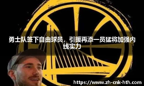 勇士队签下自由球员，引援再添一员猛将加强内线实力