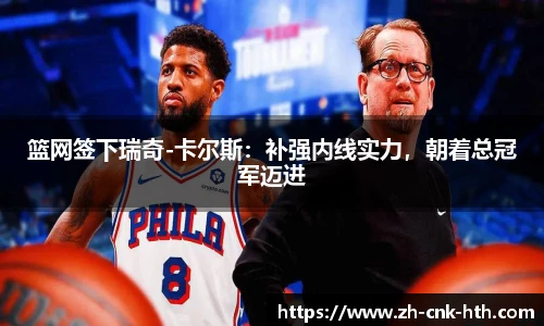 篮网签下瑞奇-卡尔斯：补强内线实力，朝着总冠军迈进