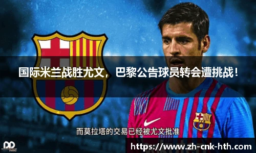 国际米兰战胜尤文，巴黎公告球员转会遭挑战！