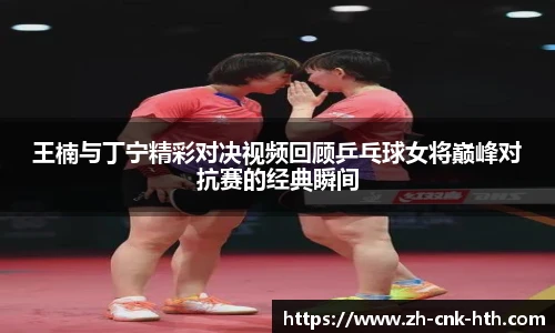 王楠与丁宁精彩对决视频回顾乒乓球女将巅峰对抗赛的经典瞬间
