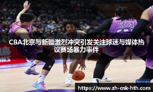 CBA北京与新疆激烈冲突引发关注球迷与媒体热议赛场暴力事件