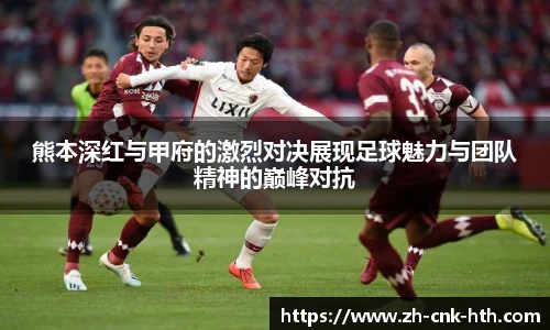 熊本深红与甲府的激烈对决展现足球魅力与团队精神的巅峰对抗
