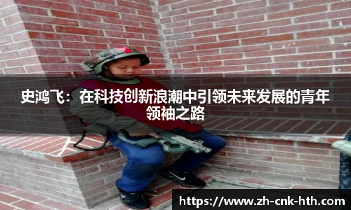 史鸿飞：在科技创新浪潮中引领未来发展的青年领袖之路