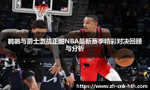 鹈鹕与爵士激战正酣NBA最新赛季精彩对决回顾与分析