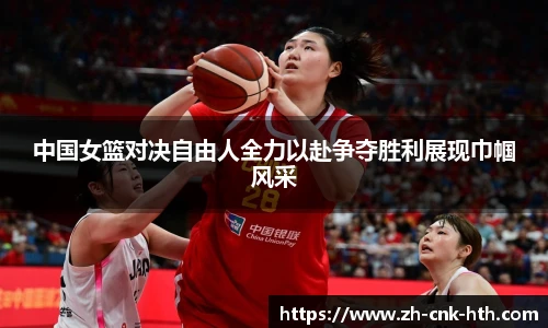 中国女篮对决自由人全力以赴争夺胜利展现巾帼风采
