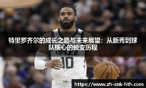 特里罗齐尔的成长之路与未来展望：从新秀到球队核心的蜕变历程